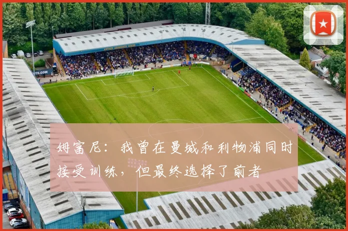 姆富尼：我曾在曼城和利物浦同时接受训练，但最终选择了前者