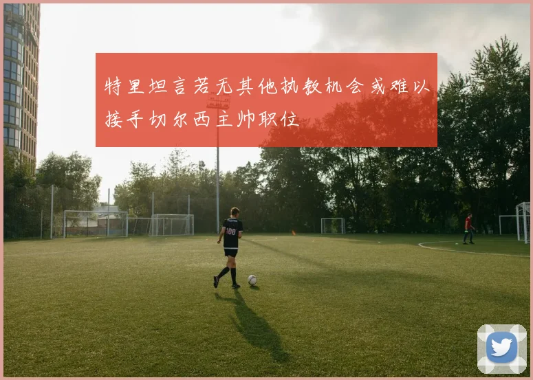 特里坦言若无其他执教机会或难以接手切尔西主帅职位