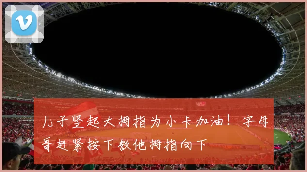儿子竖起大拇指为小卡加油！字母哥赶紧按下教他拇指向下