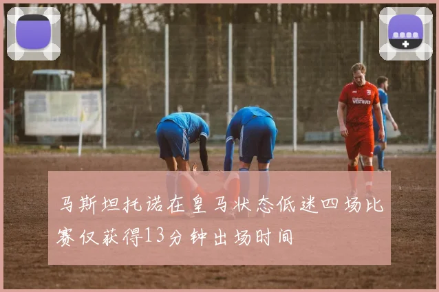 马斯坦托诺在皇马状态低迷四场比赛仅获得13分钟出场时间