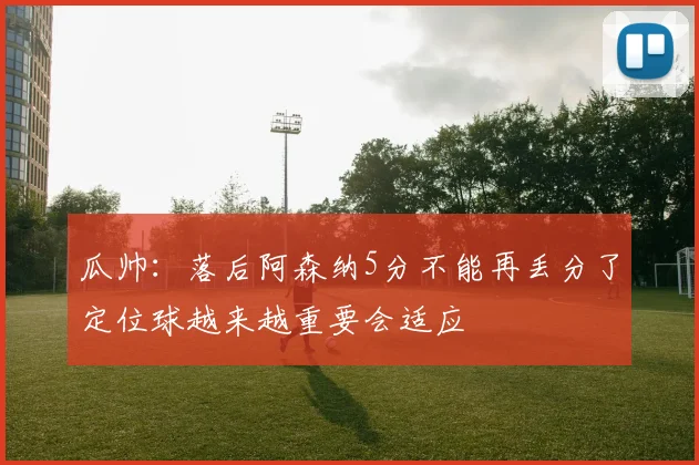 瓜帅：落后阿森纳5分不能再丢分了定位球越来越重要会适应