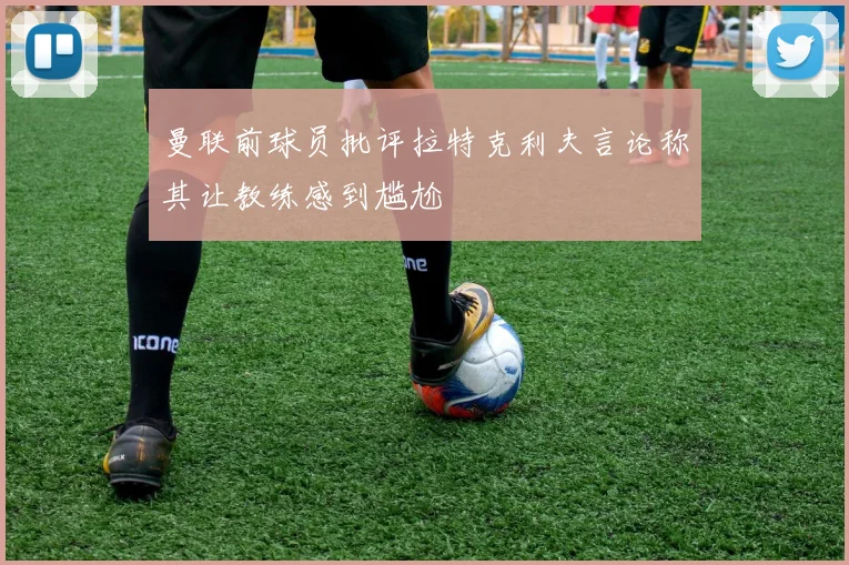 曼联前球员批评拉特克利夫言论称其让教练感到尴尬