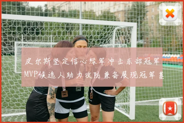 皮尔斯坚定信心绿军冲击东部冠军MVP候选人助力攻防兼备展现冠军基因