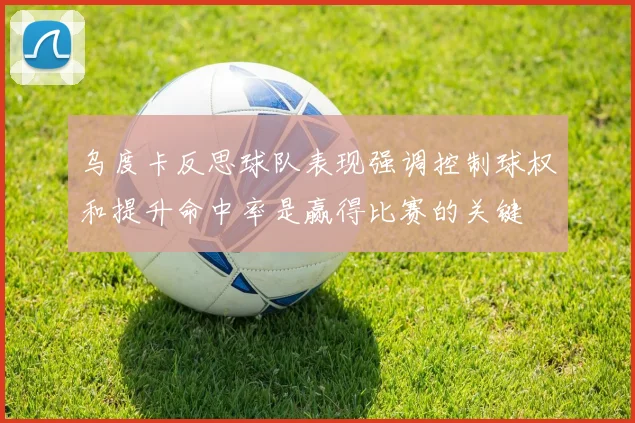 乌度卡反思球队表现强调控制球权和提升命中率是赢得比赛的关键