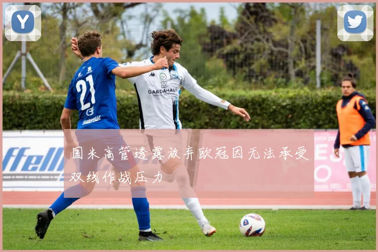 国米高管透露放弃欧冠因无法承受双线作战压力