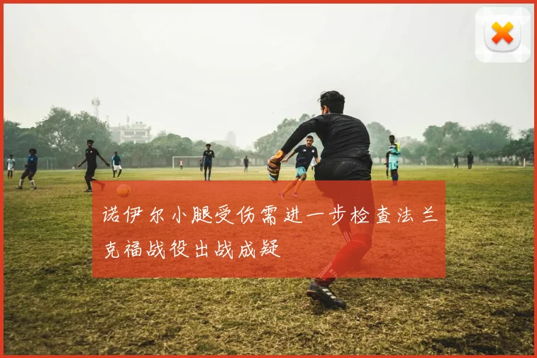 诺伊尔小腿受伤需进一步检查法兰克福战役出战成疑