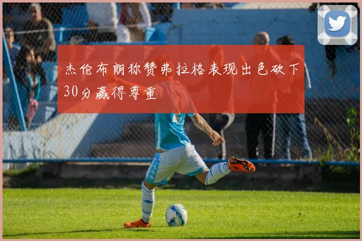 杰伦布朗称赞弗拉格表现出色砍下30分赢得尊重