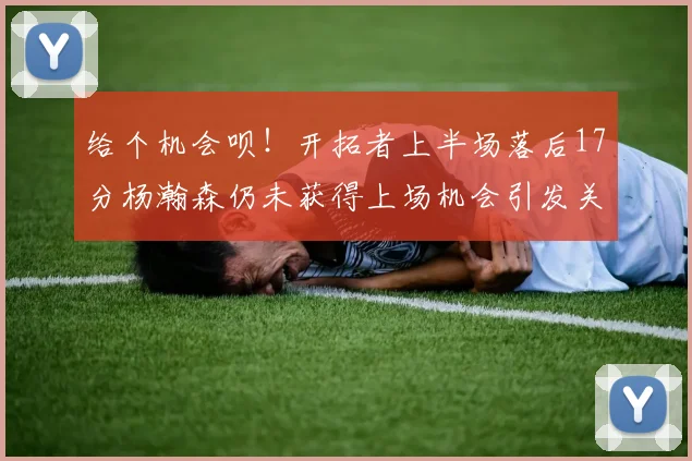 给个机会呗！开拓者上半场落后17分杨瀚森仍未获得上场机会引发关注