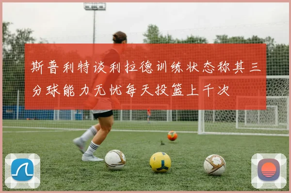 斯普利特谈利拉德训练状态称其三分球能力无忧每天投篮上千次
