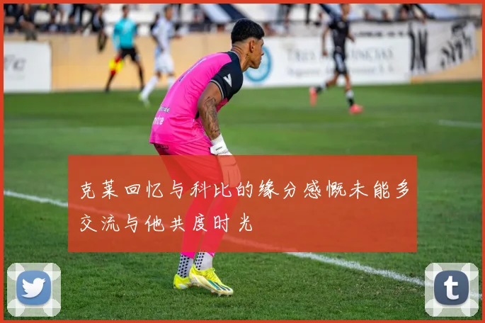 克莱回忆与科比的缘分感慨未能多交流与他共度时光