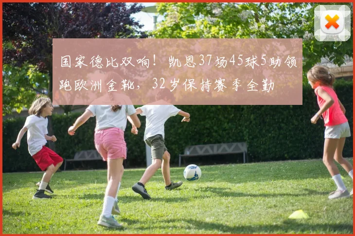 国家德比双响！凯恩37场45球5助领跑欧洲金靴，32岁保持赛季全勤