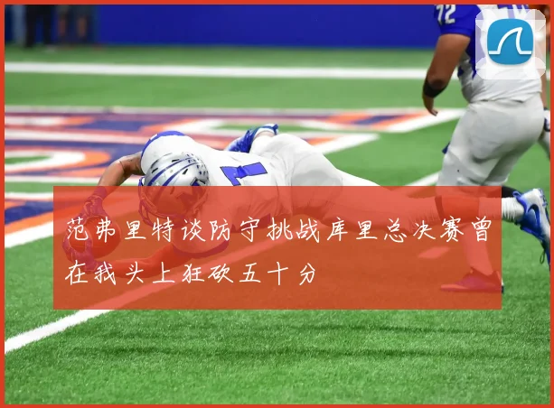 范弗里特谈防守挑战库里总决赛曾在我头上狂砍五十分