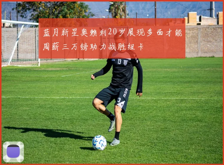 蓝月新星奥赖利20岁展现多面才能周薪三万镑助力战胜纽卡