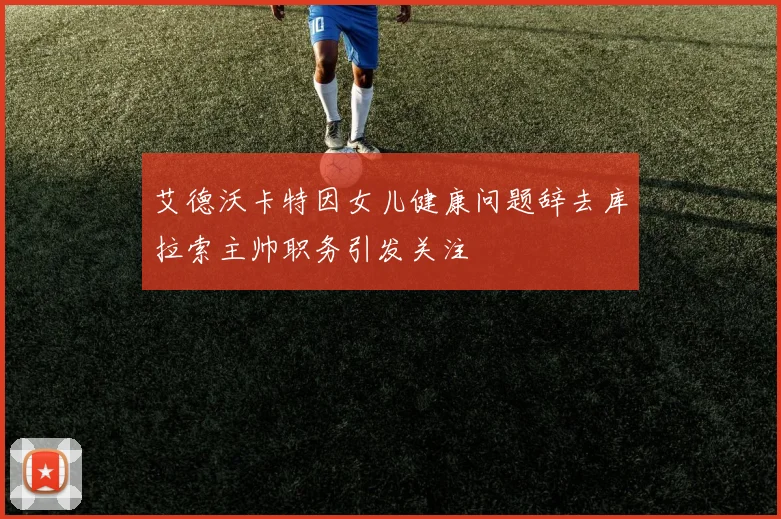 艾德沃卡特因女儿健康问题辞去库拉索主帅职务引发关注