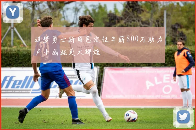 追梦勇士新角色定位年薪800万助力卢卡成就更大辉煌