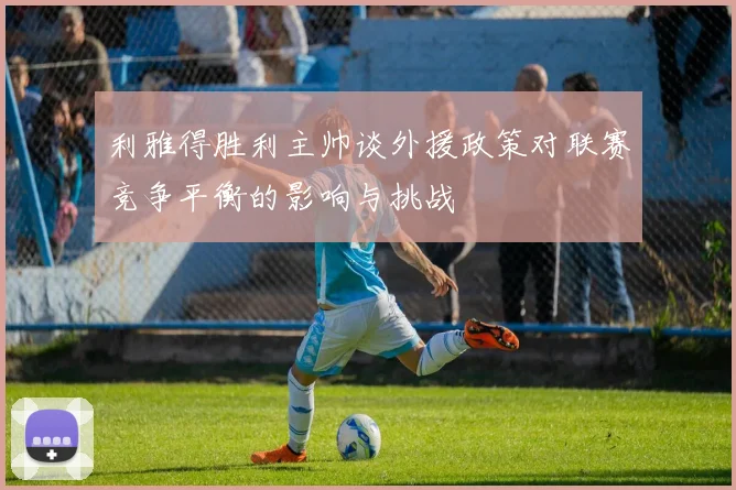 利雅得胜利主帅谈外援政策对联赛竞争平衡的影响与挑战