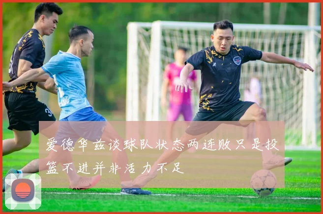 爱德华兹谈球队状态两连败只是投篮不进并非活力不足