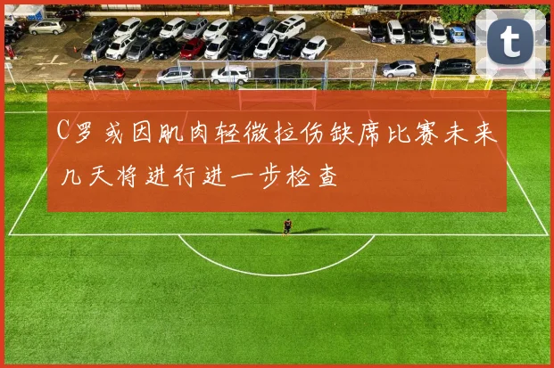 C罗或因肌肉轻微拉伤缺席比赛未来几天将进行进一步检查