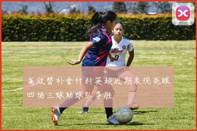 高效替补舍什科英超近期表现亮眼四场三球助球队争胜