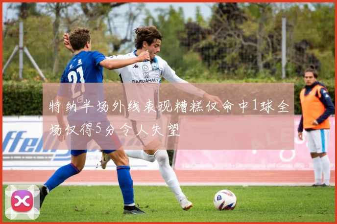 特纳半场外线表现糟糕仅命中1球全场仅得5分令人失望