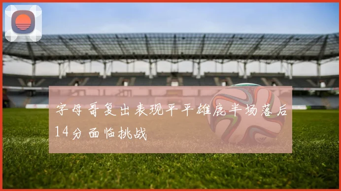 字母哥复出表现平平雄鹿半场落后14分面临挑战
