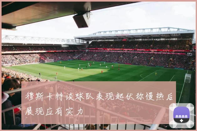 穆斯卡特谈球队表现起伏称慢热后展现应有实力