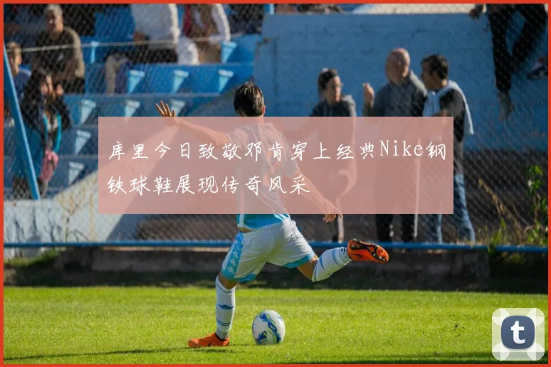 库里今日致敬邓肯穿上经典Nike钢铁球鞋展现传奇风采