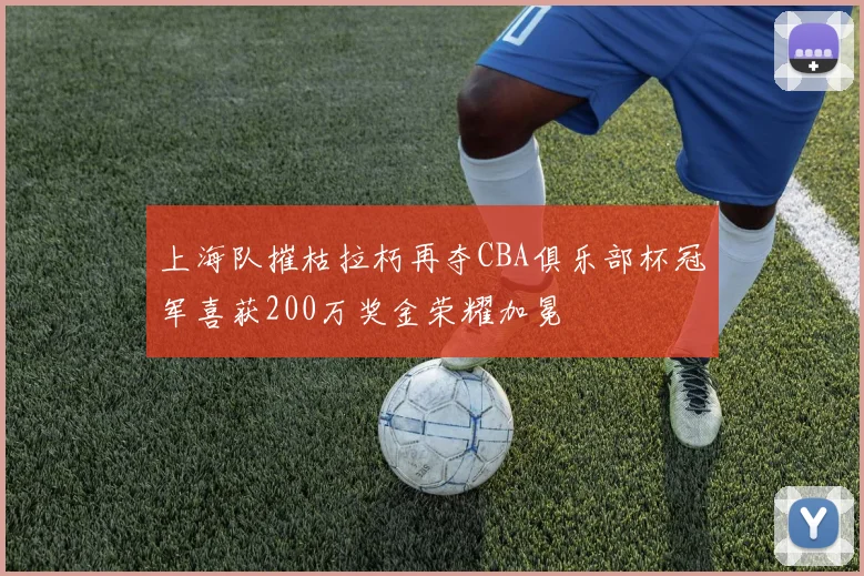 上海队摧枯拉朽再夺CBA俱乐部杯冠军喜获200万奖金荣耀加冕