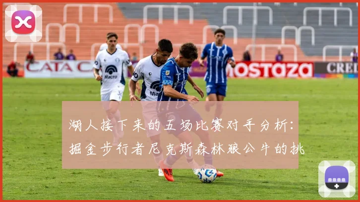 湖人接下来的五场比赛对手分析：掘金步行者尼克斯森林狼公牛的挑战与机遇