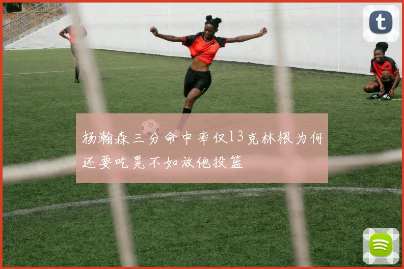 杨瀚森三分命中率仅13克林根为何还要吃晃不如放他投篮